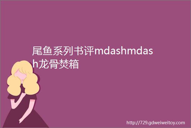 尾鱼系列书评mdashmdash龙骨焚箱