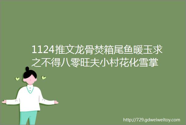 1124推文龙骨焚箱尾鱼暖玉求之不得八零旺夫小村花化雪掌